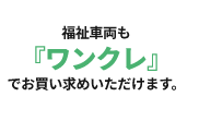 福祉車両も『ワンクレ』でお買い求めいただけます。